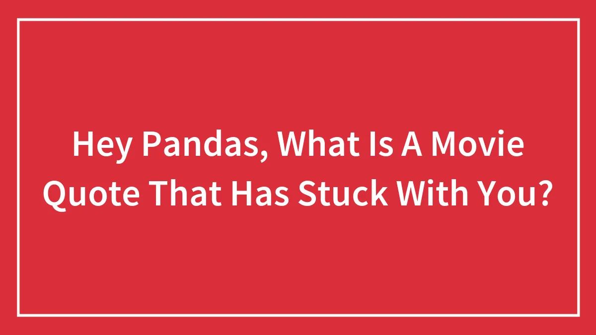Hey Pandas, What Is A Movie Quote That Has Stuck With You? (Closed)
