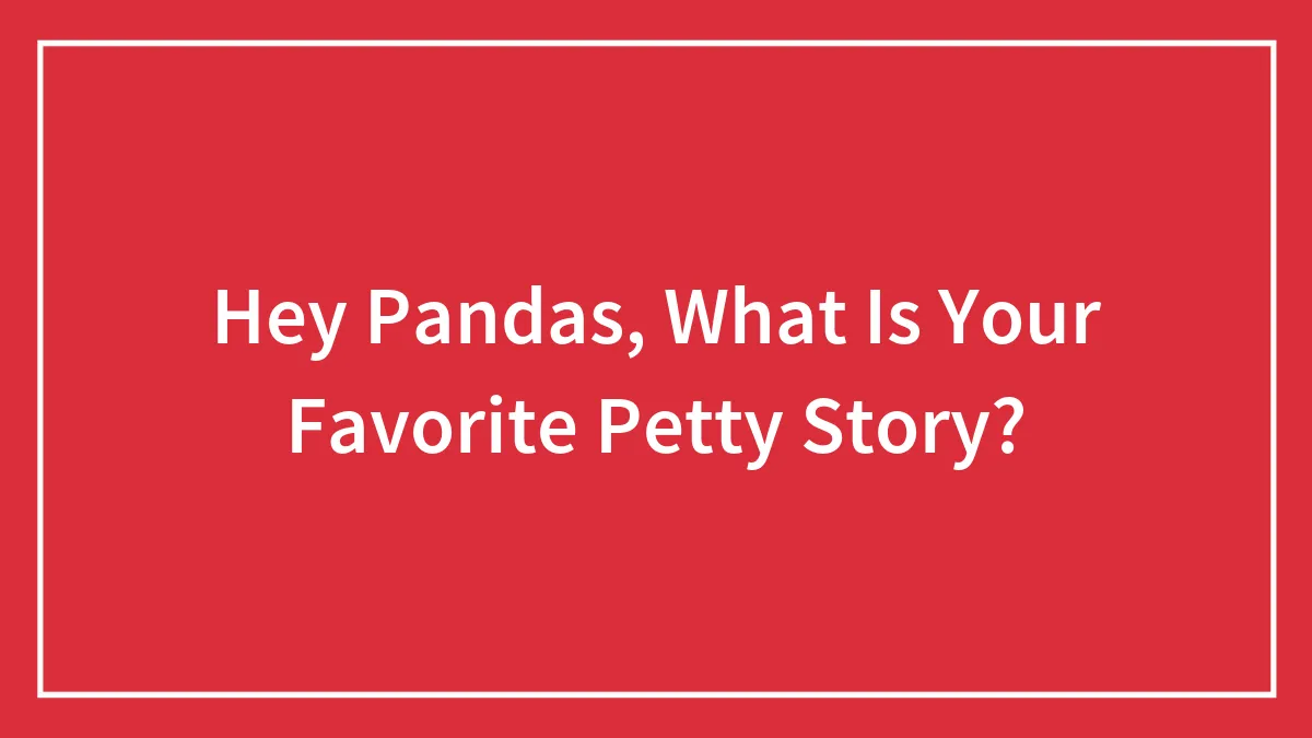 Hey Pandas, What Is Your Favorite Petty Story? (Closed)