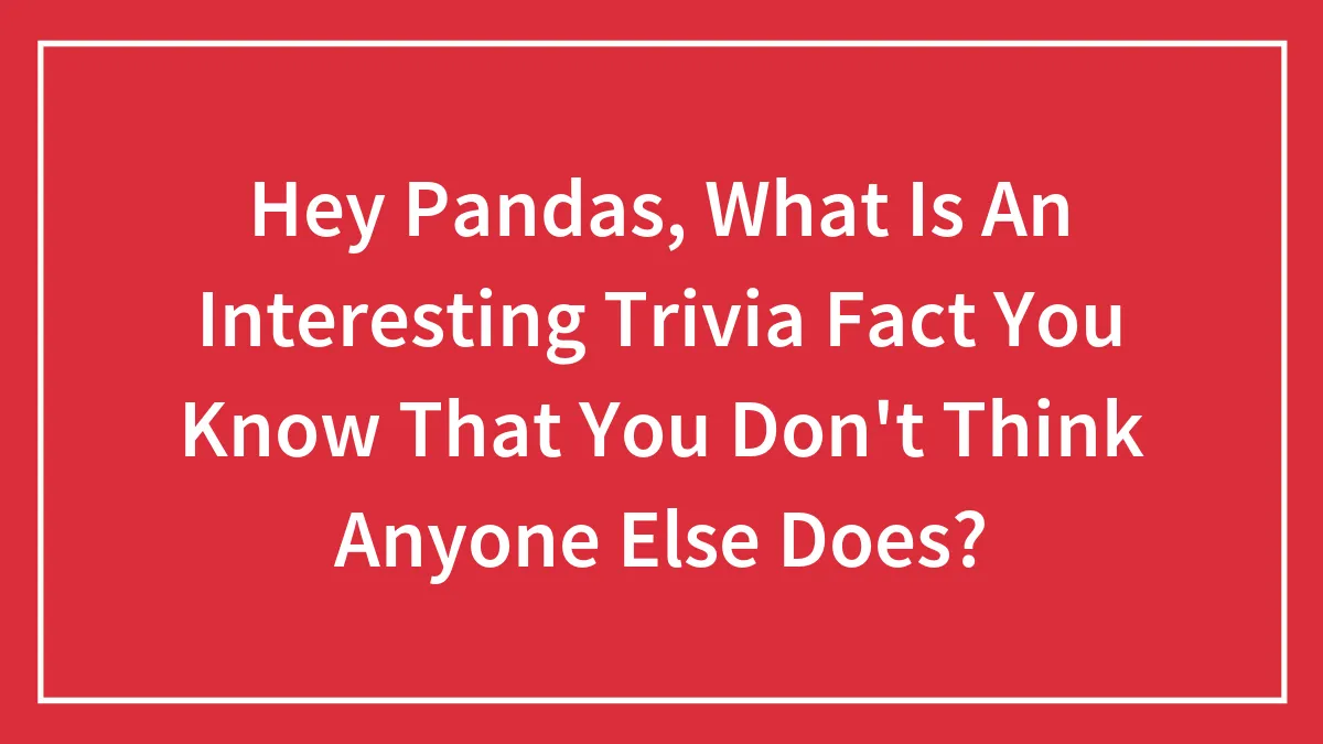 Hey Pandas, What Is An Interesting Trivia Fact You Know That You Don't Think Anyone Else Does? (Closed)