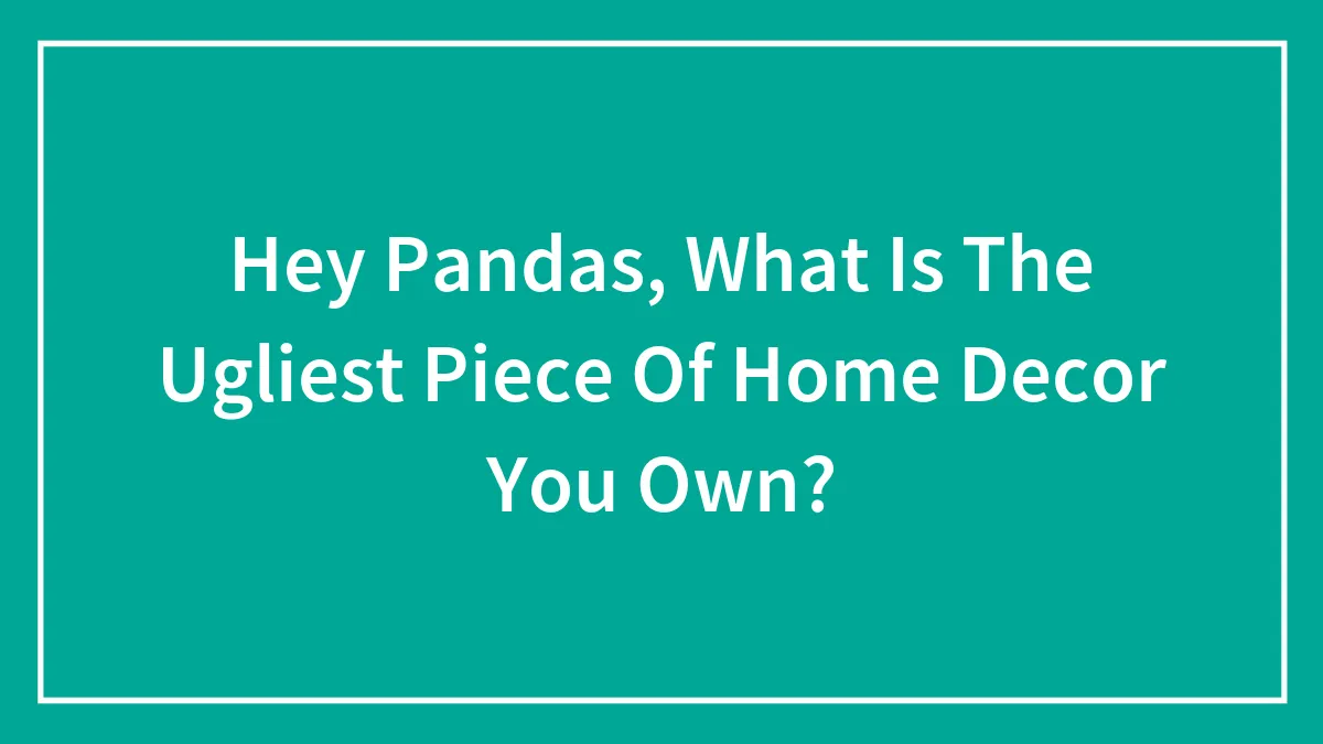 Hey Pandas, What Is The Ugliest Piece Of Home Decor You Own?