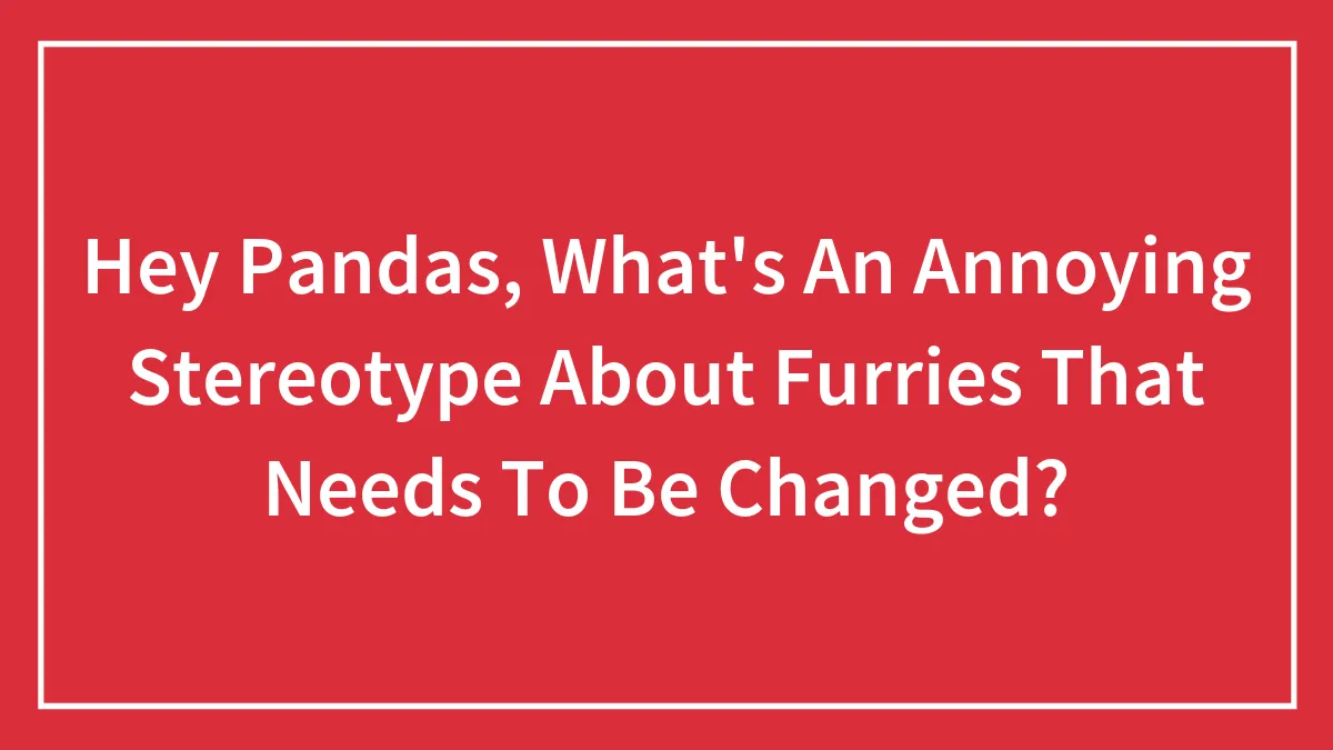 Hey Pandas, What's An Annoying Stereotype About Furries That Needs To Be Changed? (Closed)