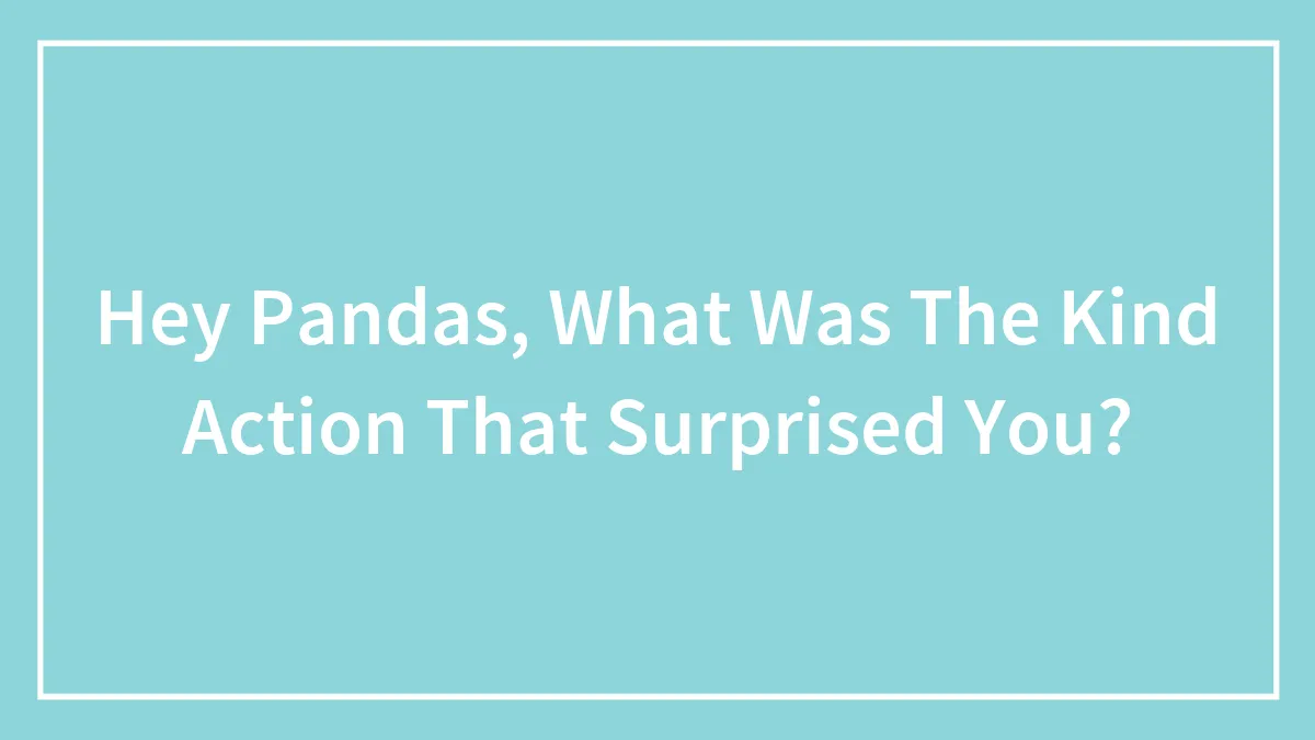 Hey Pandas, What Was The Kind Action That Surprised You? (Closed)