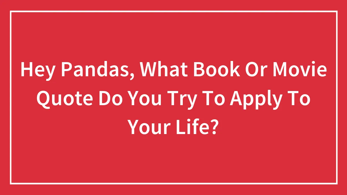 Hey Pandas, What Book Or Movie Quote Do You Try To Apply To Your Life? (Closed)