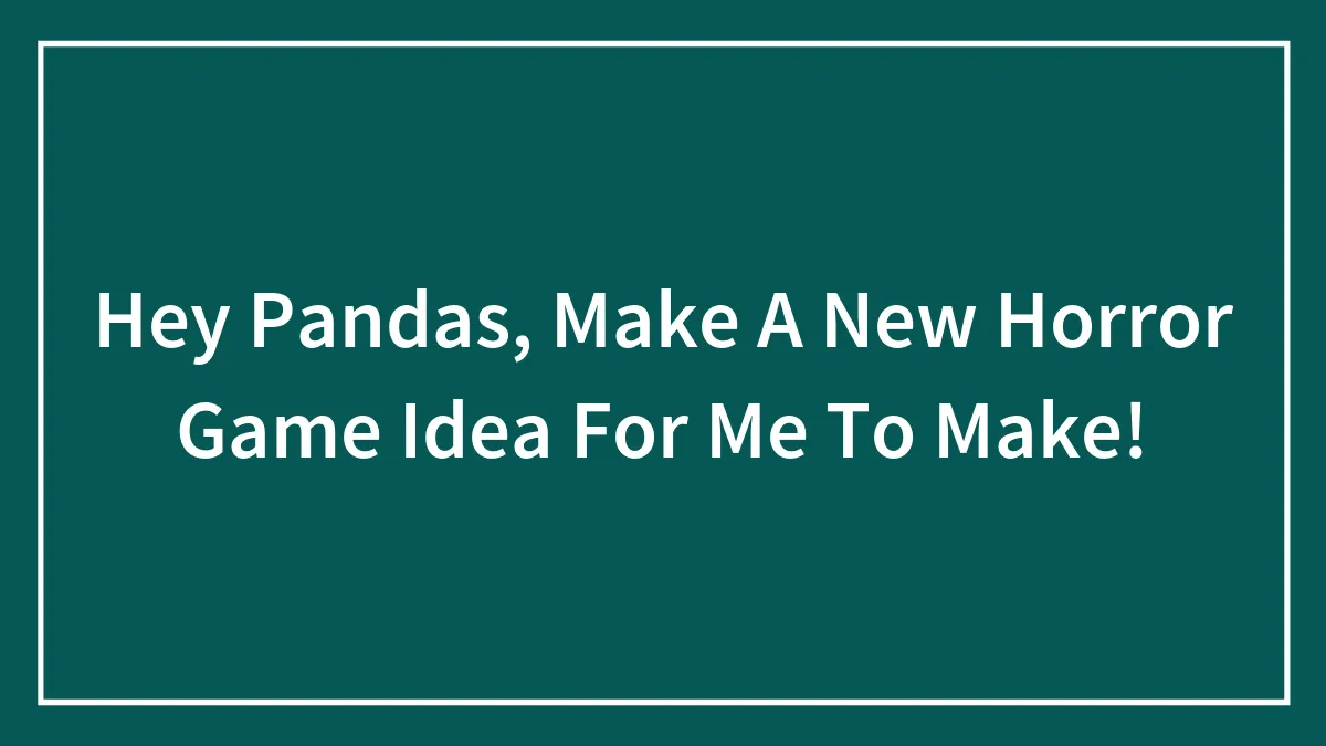 Hey Pandas, Make A New Horror Game Idea For Me To Make!