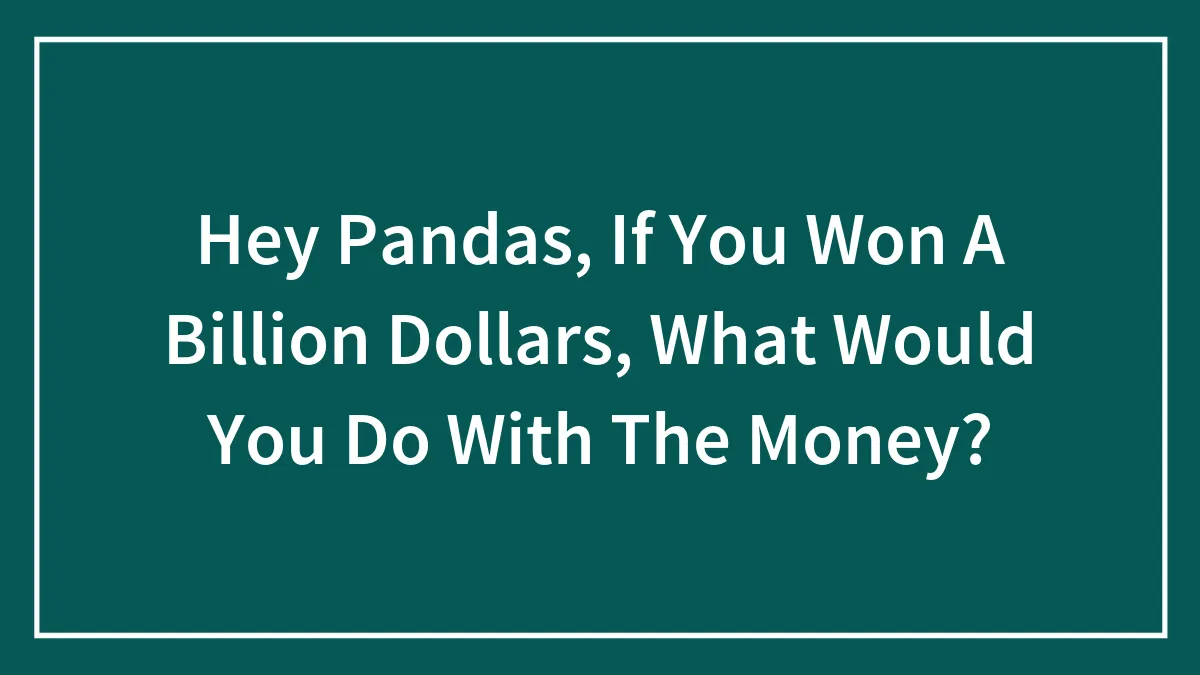 Hey Pandas, If You Won A Billion Dollars, What Would You Do With The Money? (Closed)