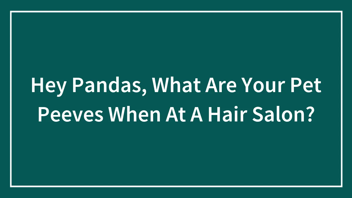 Hey Pandas, What Are Your Pet Peeves When At A Hair Salon? (Closed)