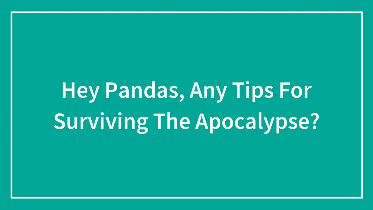 Hey Pandas, Any Tips For Surviving The Apocalypse?