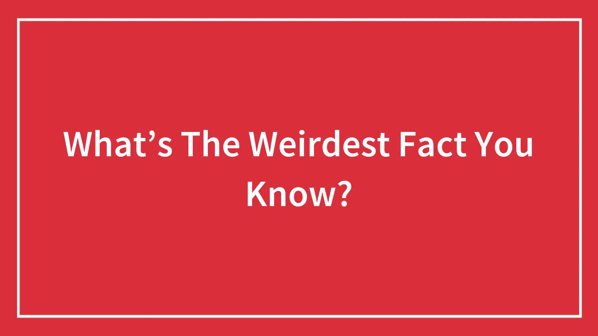 What’s The Weirdest Fact You Know?