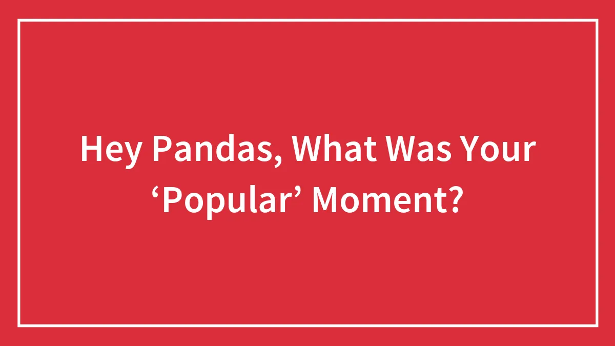 Hey Pandas, What Was Your ‘Popular’ Moment? (Closed)