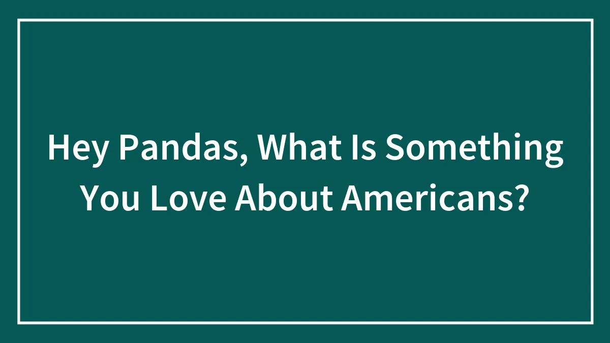 Hey Pandas, What Is Something You Love About Americans? (Closed)