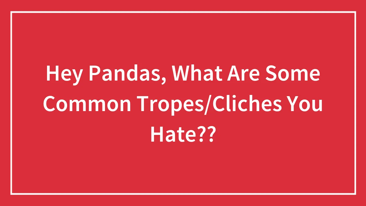 Hey Pandas, What Are Some Common Tropes/Cliches You Hate??