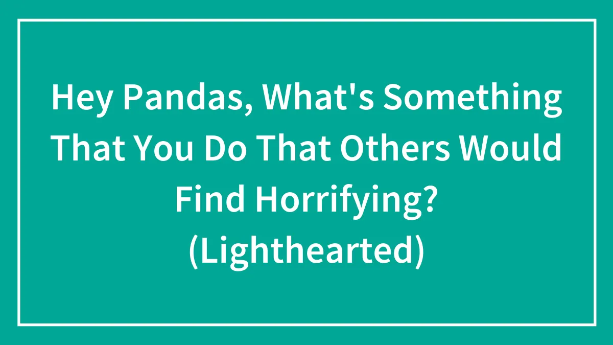 Hey Pandas, What's Something That You Do That Others Would Find Horrifying? (Lighthearted)