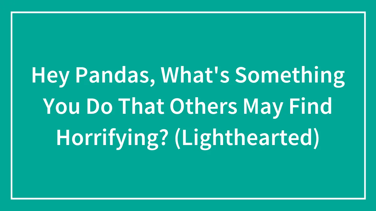 Hey Pandas, What's Something You Do That Others May Find Horrifying? (Lighthearted)