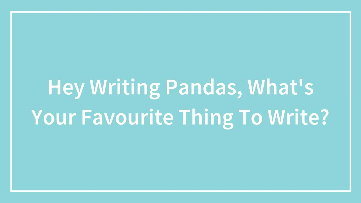 Hey Writing Pandas, What's Your Favourite Thing To Write?