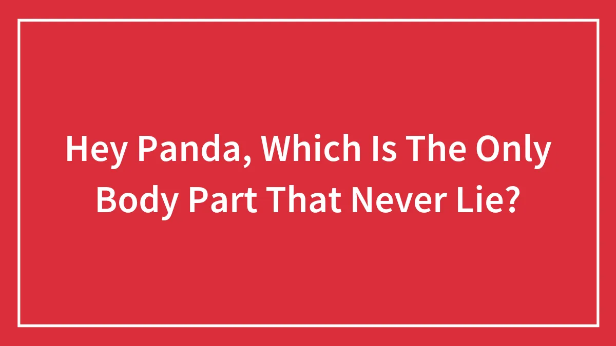 Hey Panda, Which Is The Only Body Part That Never Lie?