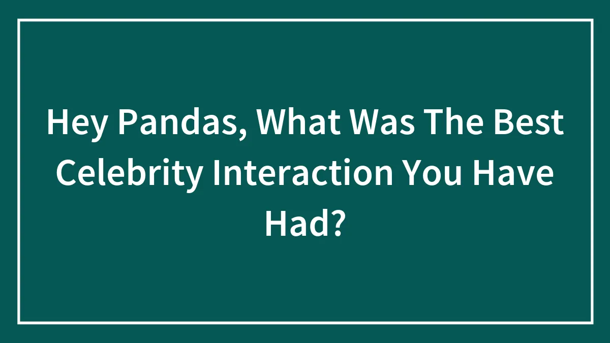 Hey Pandas, What Was The Best Celebrity Interaction You Have Had?