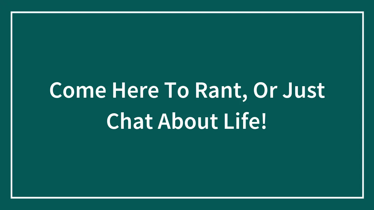 Come Here To Rant, Or Just Chat About Life!