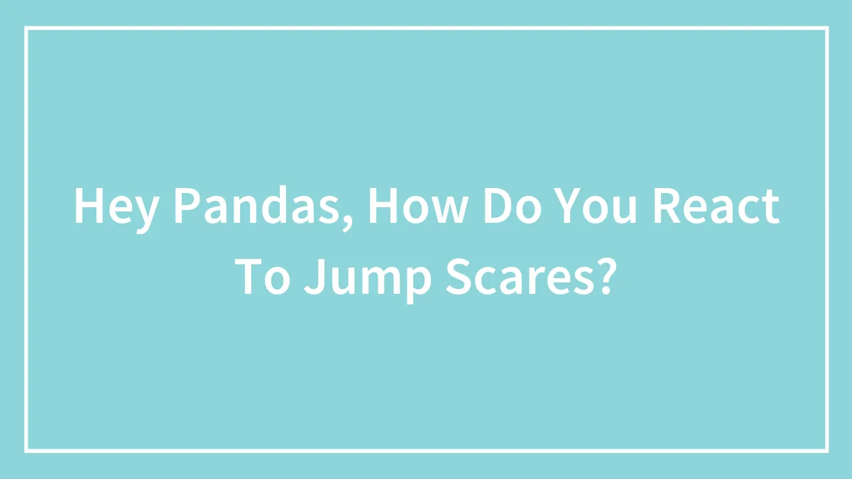 Hey Pandas, How Do You React To Jump Scares?