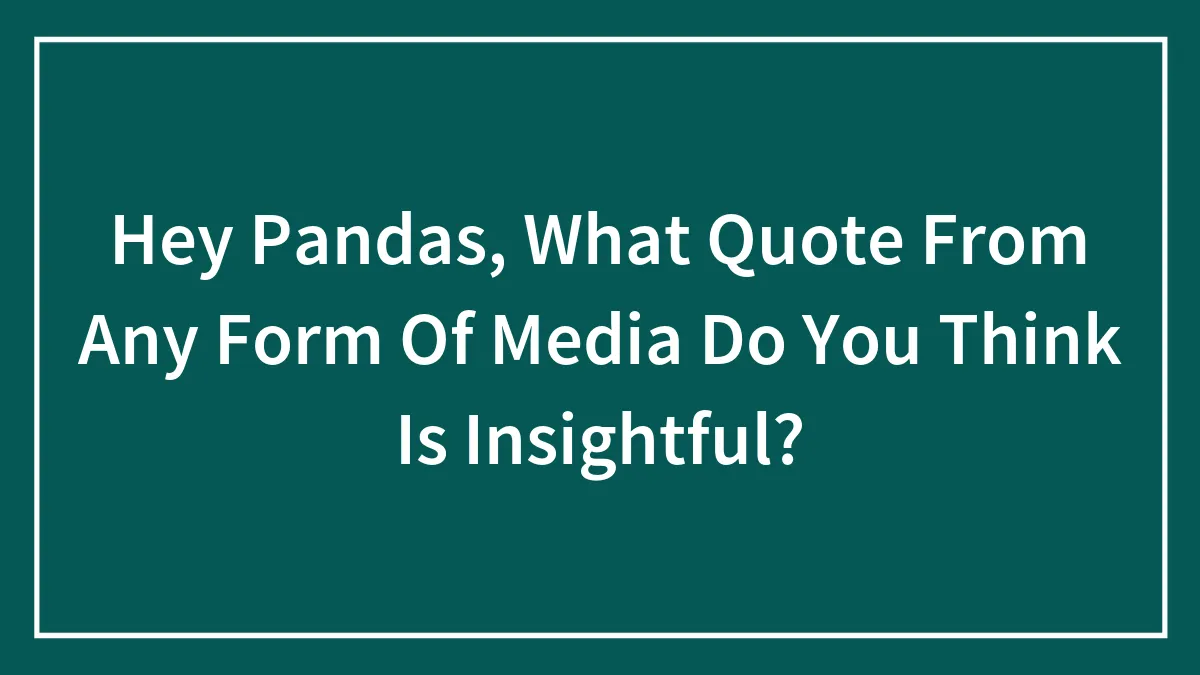 Hey Pandas, What Quote From Any Form Of Media Do You Think Is Insightful?