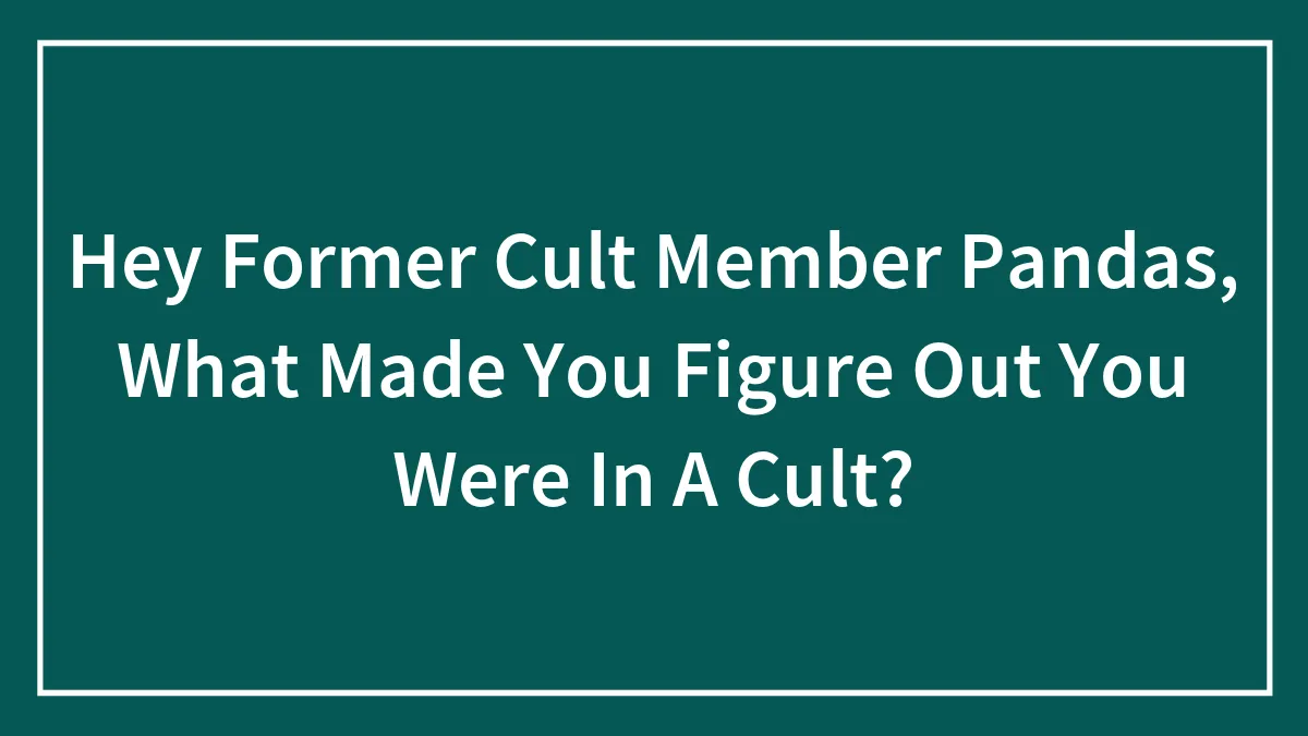 Hey Former Cult Member Pandas, What Made You Figure Out You Were In A Cult? (Closed)