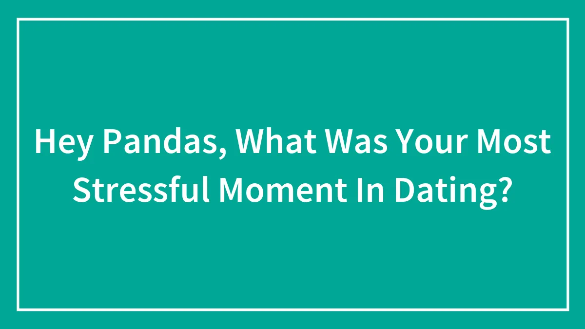 Hey Pandas, What Was Your Most Stressful Moment In Dating? (Closed)