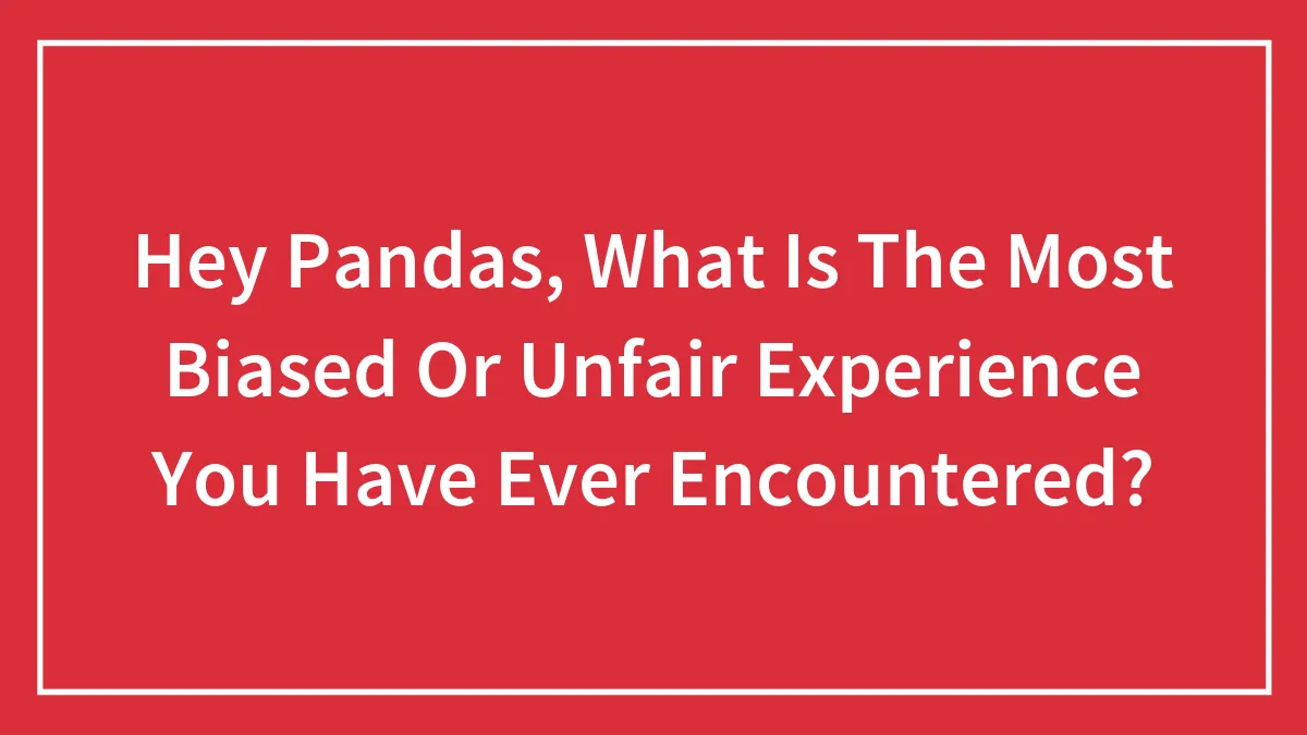 Hey Pandas, What Is The Most Biased Or Unfair Experience You Have Ever Encountered? (Closed)
