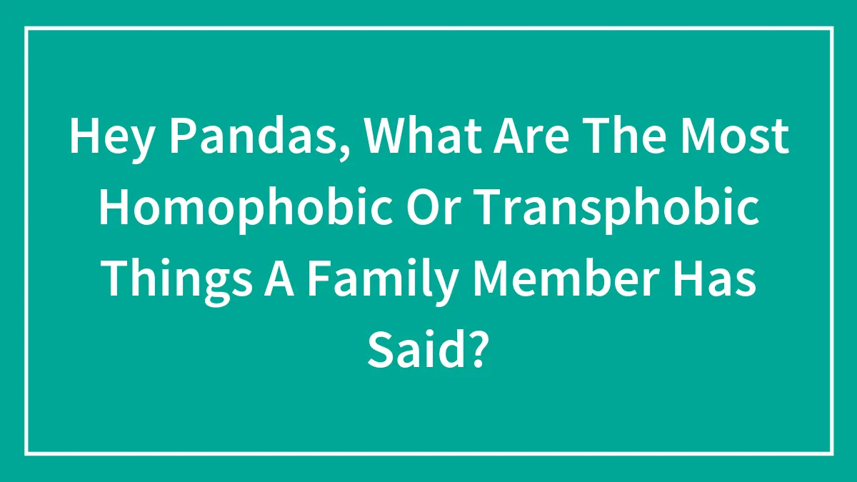 Hey Pandas, What Are The Most Homophobic Or Transphobic Things A Family Member Has Said? (Closed)