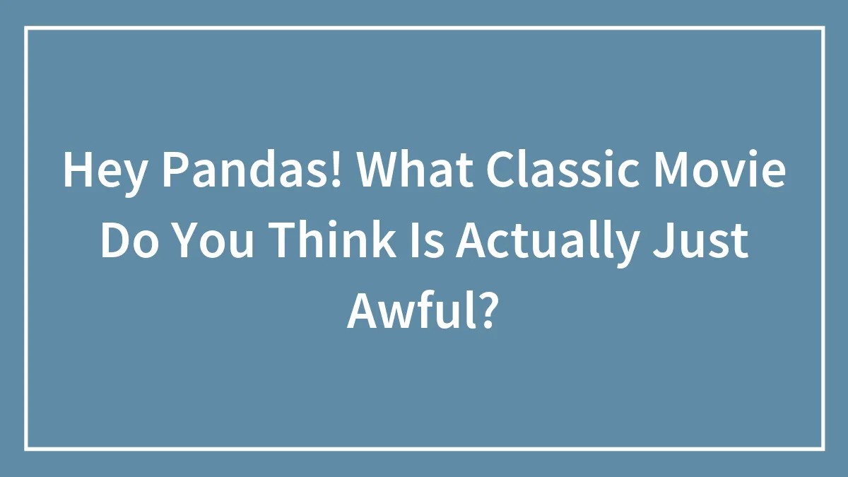Hey Pandas! What Classic Movie Do You Think Is Actually Just Awful? (Closed)