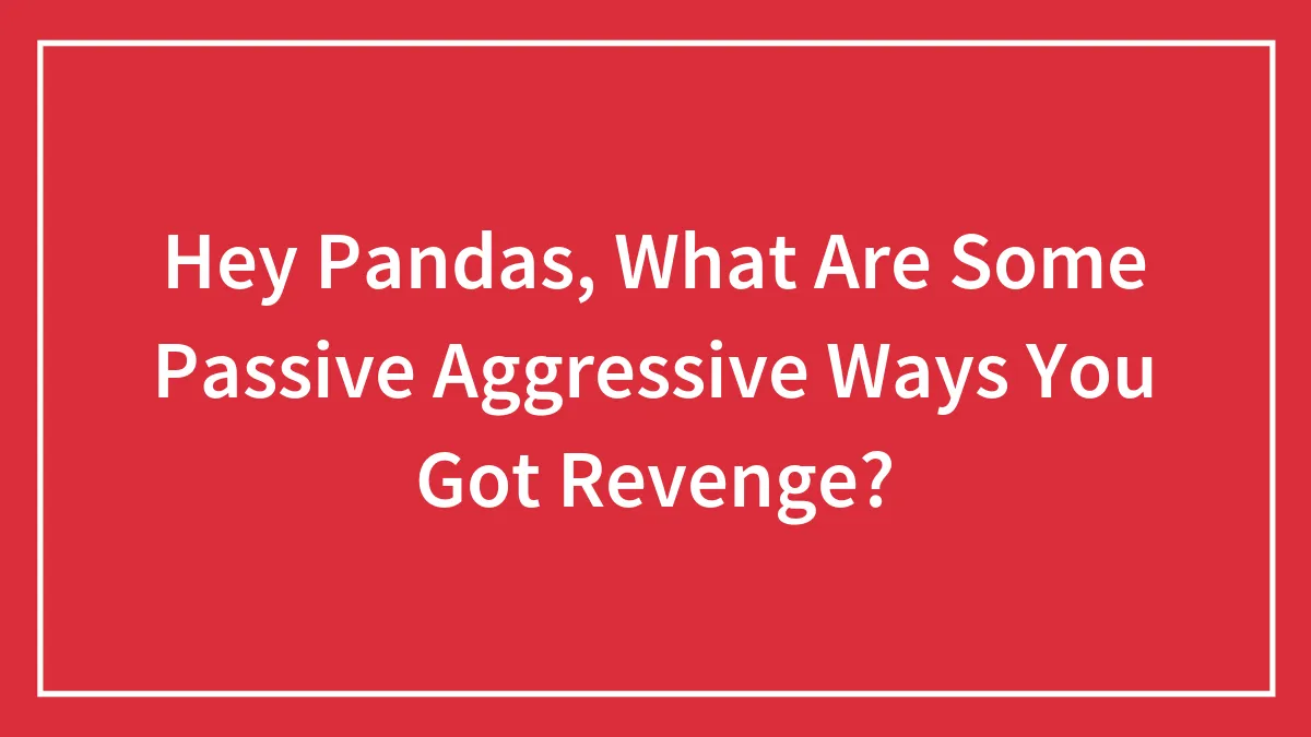 Hey Pandas, What Are Some Passive-Aggressive Ways You Got Revenge? (Closed)
