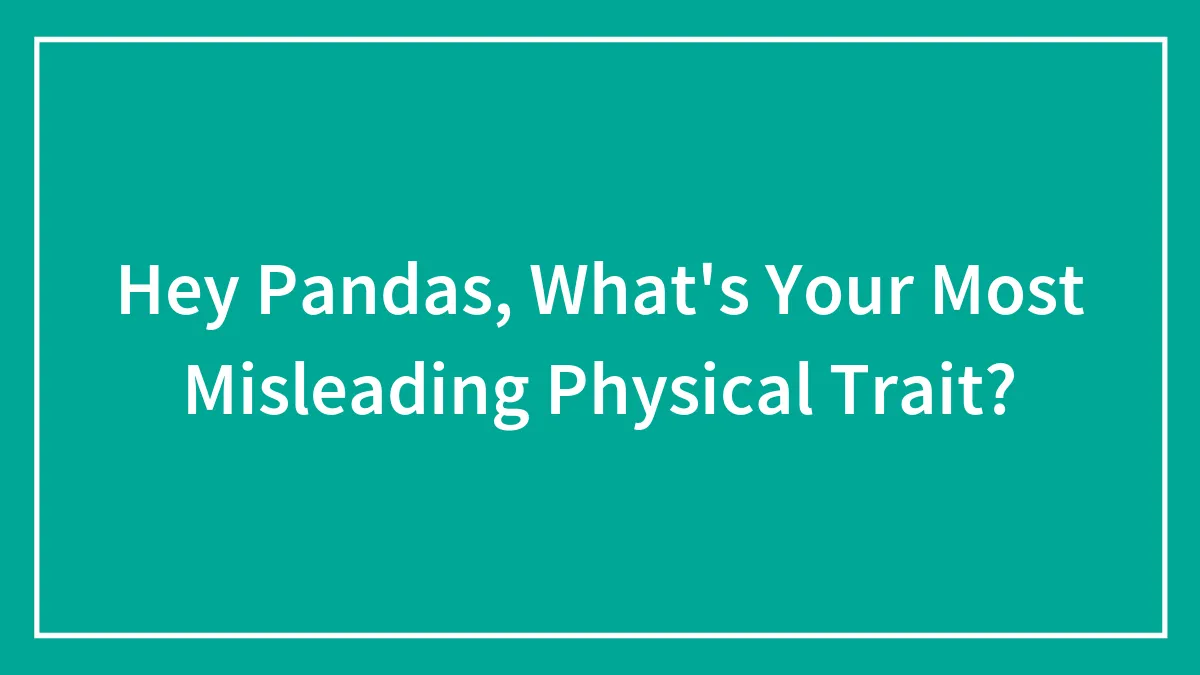 Hey Pandas, What's Your Most Misleading Physical Trait? (Closed)