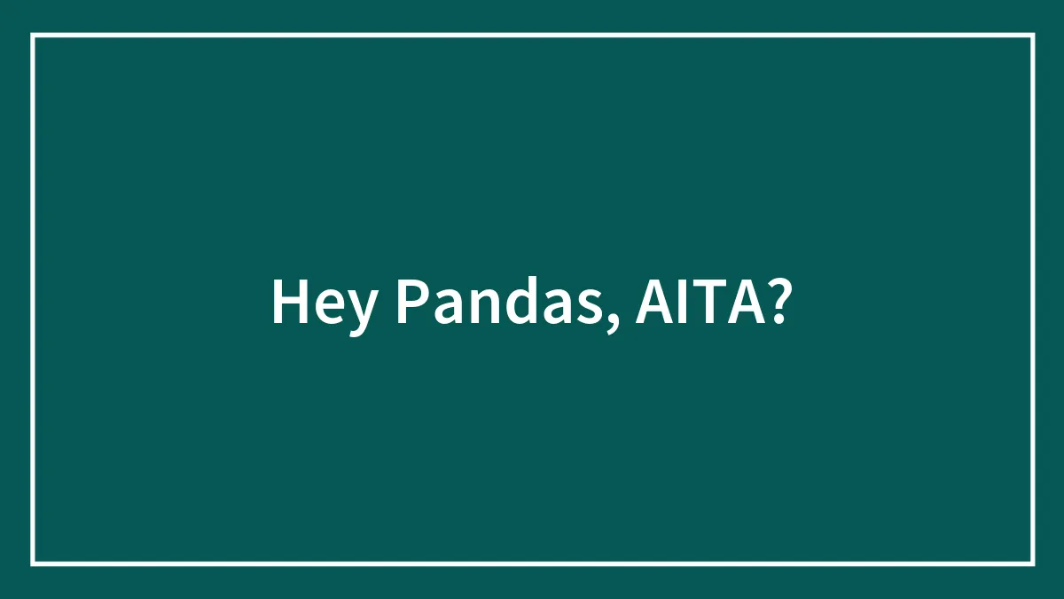 Hey Pandas, AITA? (Closed)