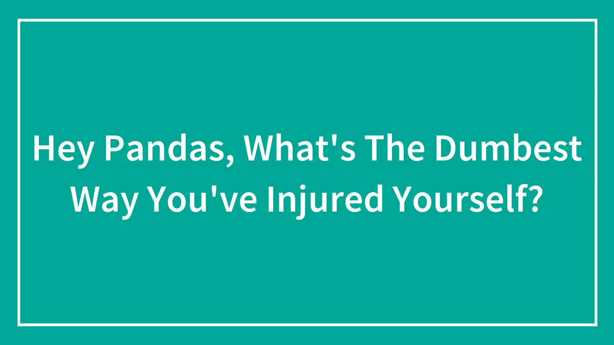 Hey Pandas, What's The Dumbest Way You've Injured Yourself?