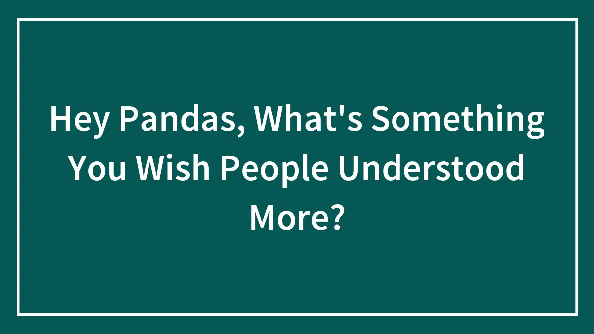 Hey Pandas, What's Something You Wish People Understood More?