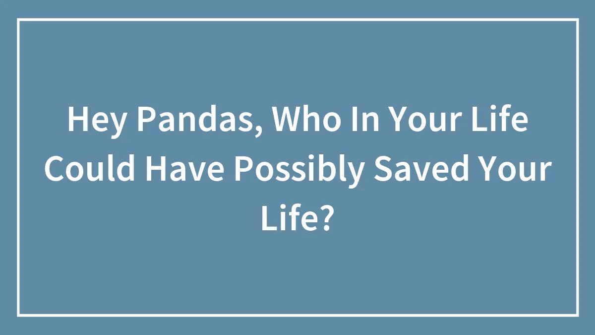 Hey Pandas, Who In Your Life Could Have Possibly Saved Your Life?