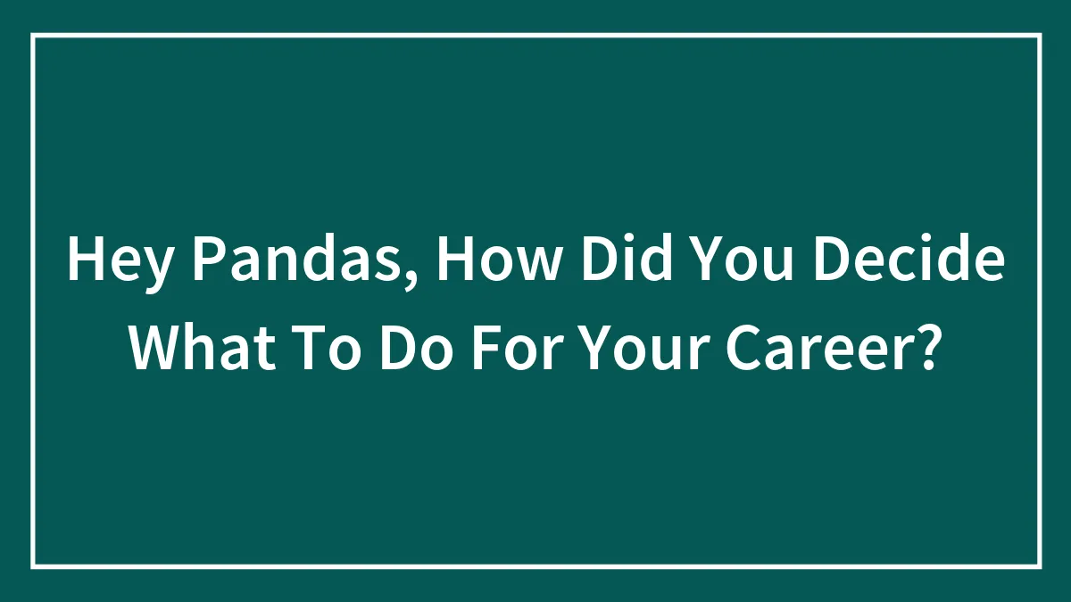 Hey Pandas, How Did You Decide What To Do For Your Career?