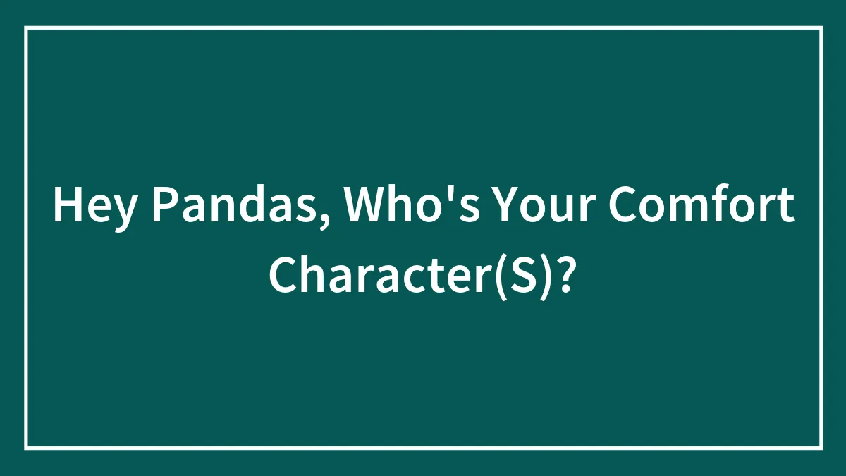 Hey Pandas, Who's Your Comfort Character(S)?