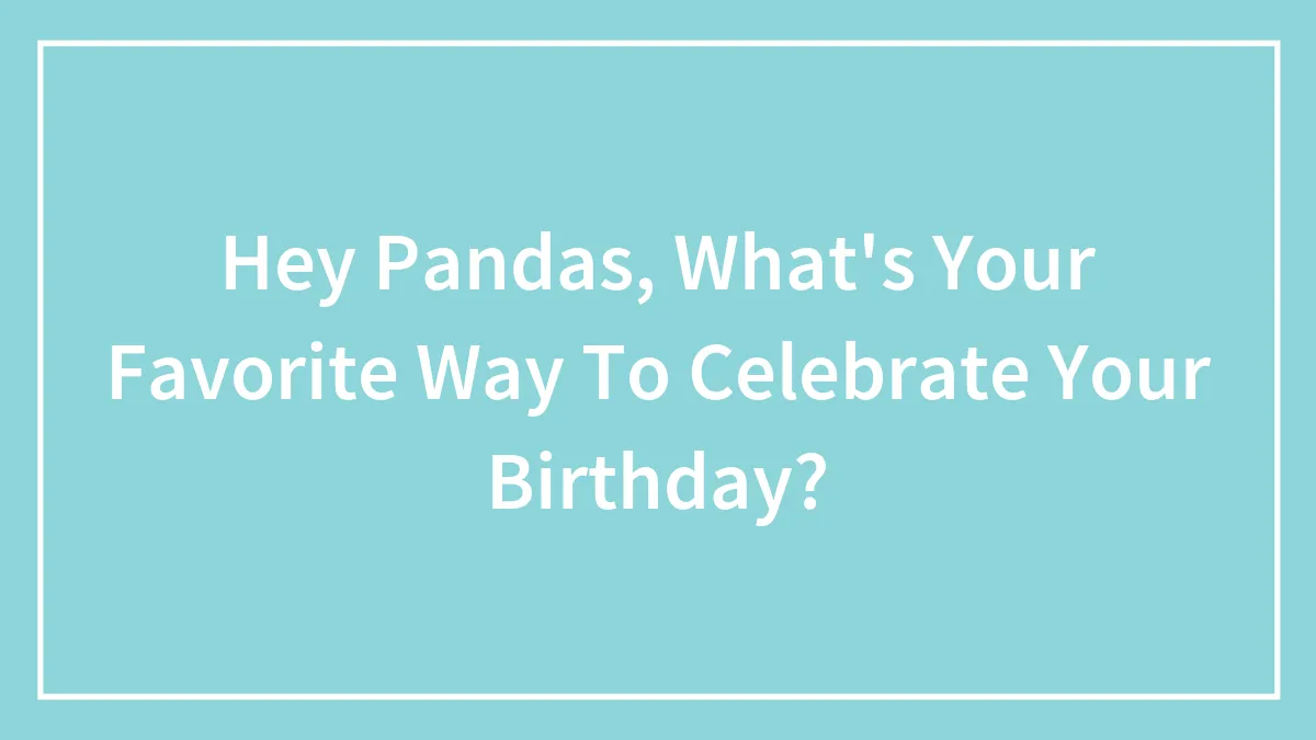 Hey Pandas, What's Your Favorite Way To Celebrate Your Birthday?