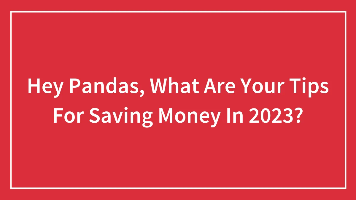 Hey Pandas, What Are Your Tips For Saving Money In 2023?
