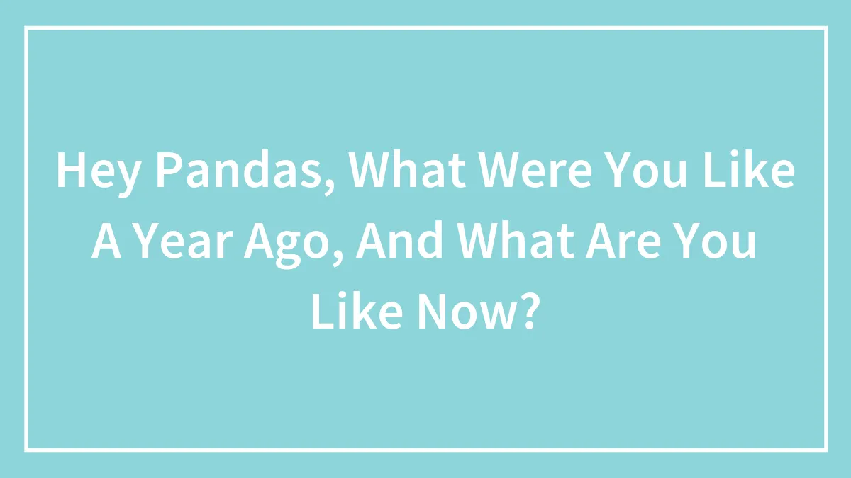 Hey Pandas, What Were You Like A Year Ago, And What Are You Like Now?