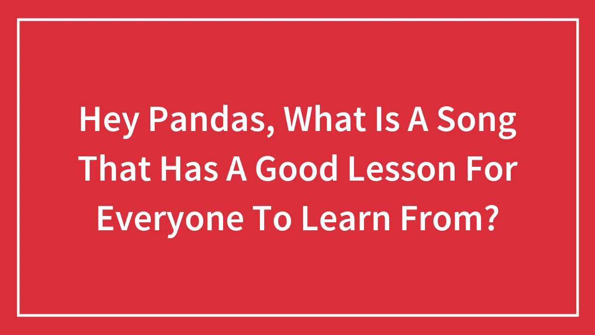 Hey Pandas, What Is A Song That Has A Good Lesson For Everyone To Learn From?