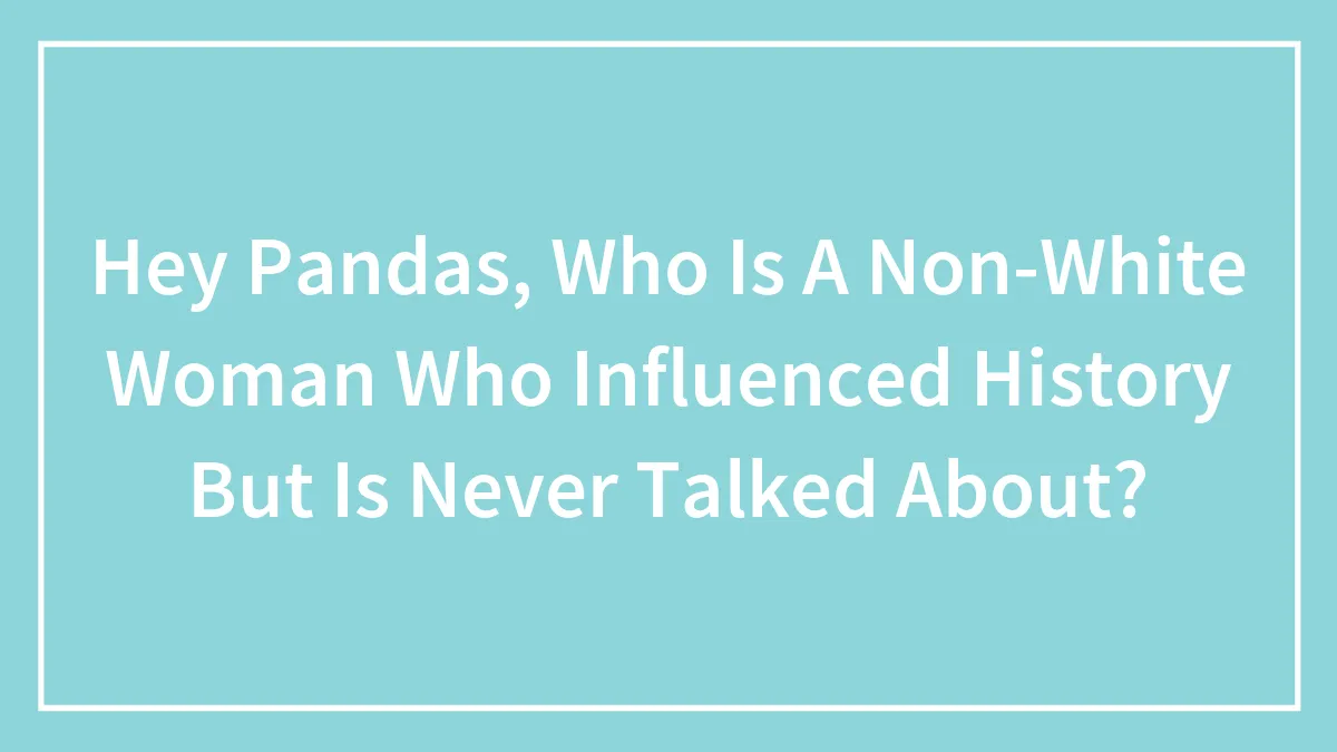 Hey Pandas, Who Is A Non-White Woman Who Influenced History But Is Never Talked About?