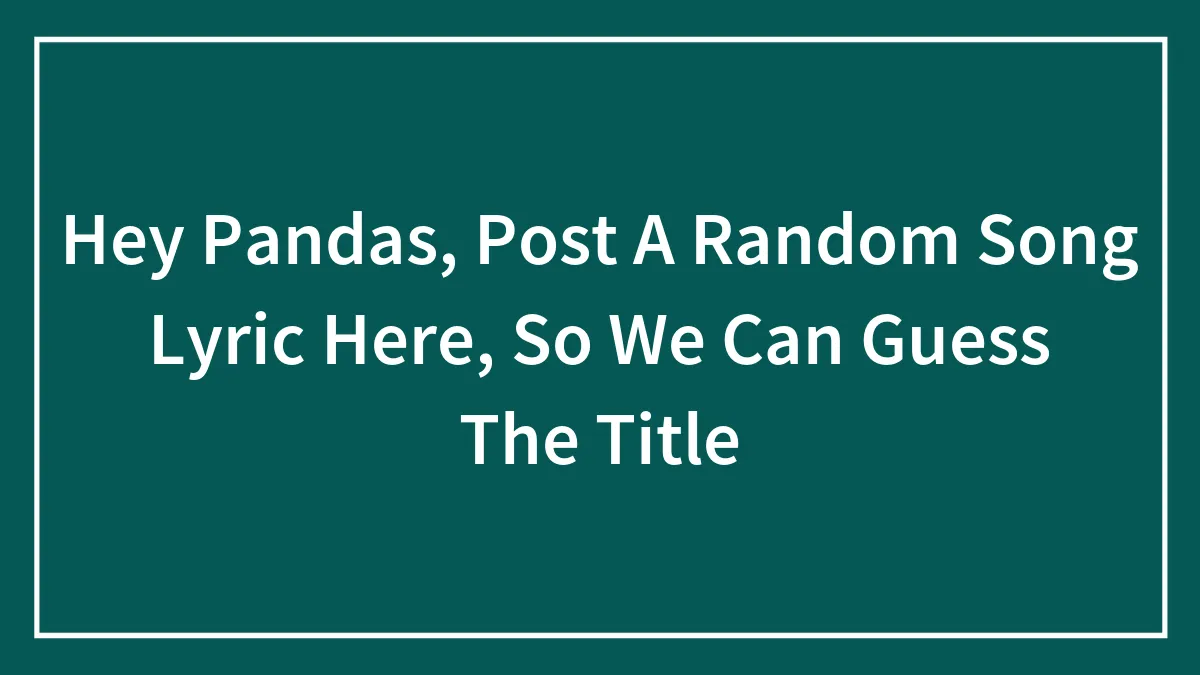 Hey Pandas, Post A Random Song Lyric Here, So We Can Guess The Title