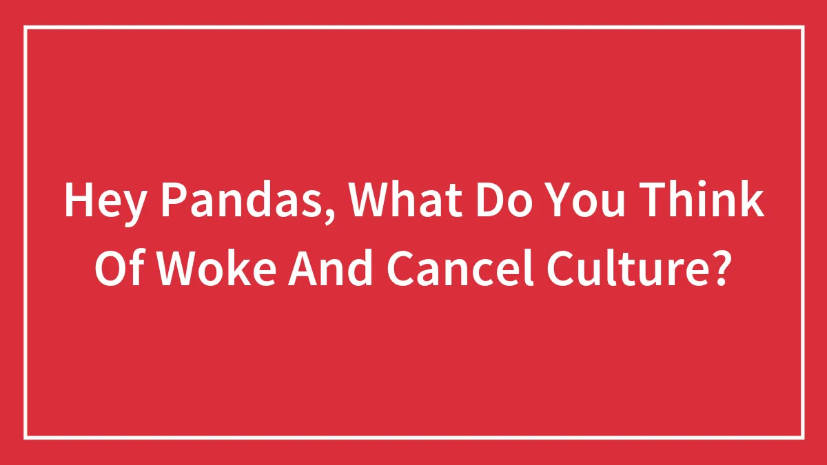 Hey Pandas, What Do You Think Of Woke And Cancel Culture?