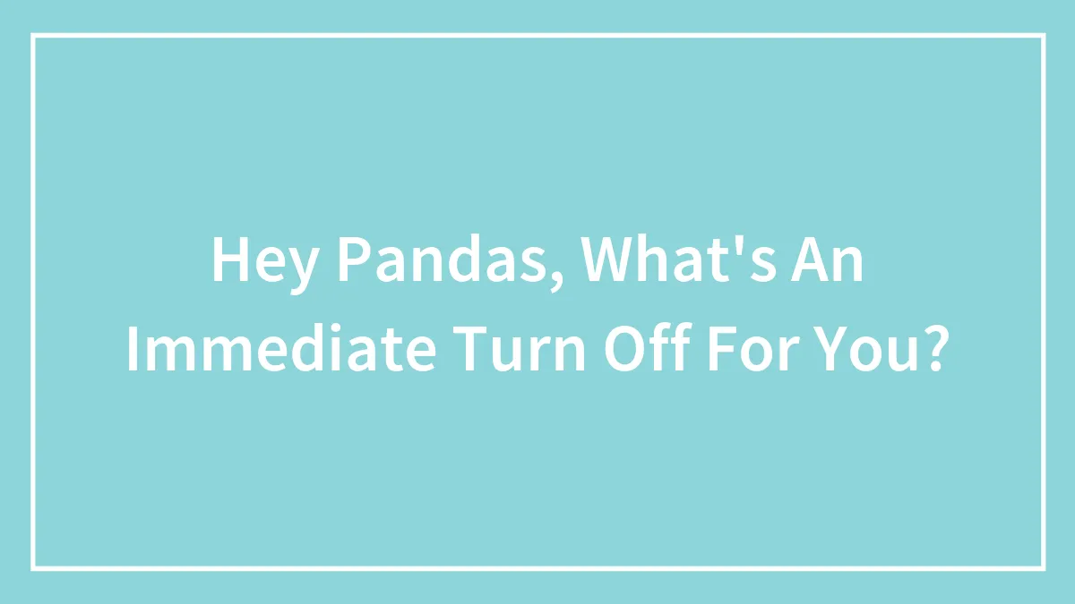 Hey Pandas, What's An Immediate Turn-Off For You? (Closed)