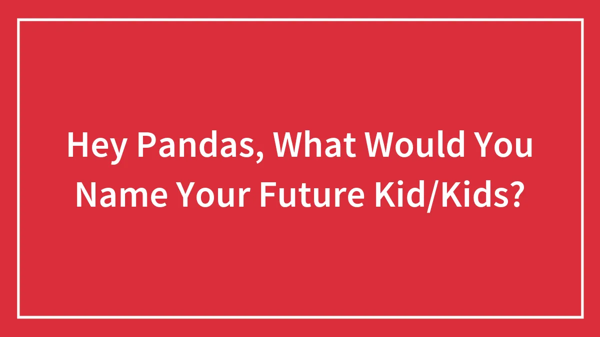 Hey Pandas, What Would You Name Your Future Kid/Kids?