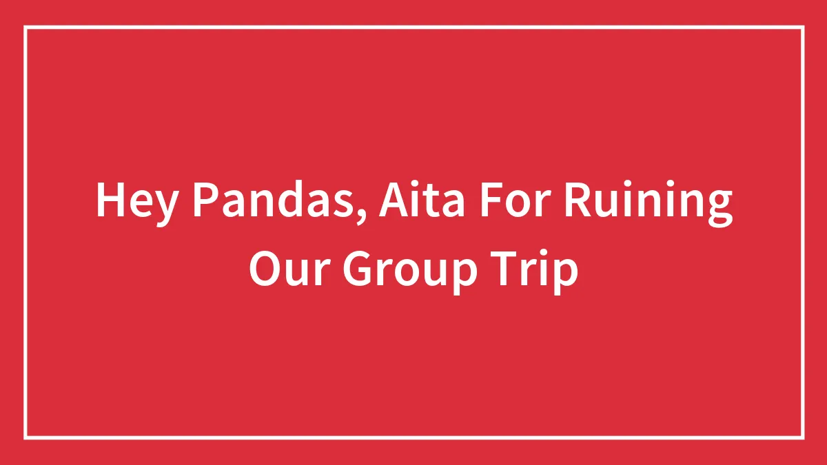 Hey Pandas, Aita For Ruining Our Group Trip