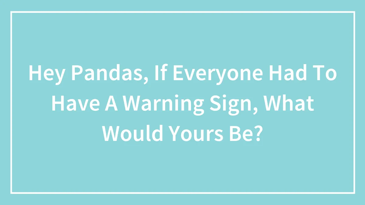 Hey Pandas, If Everyone Had To Have A Warning Sign, What Would Yours Be? (Closed)