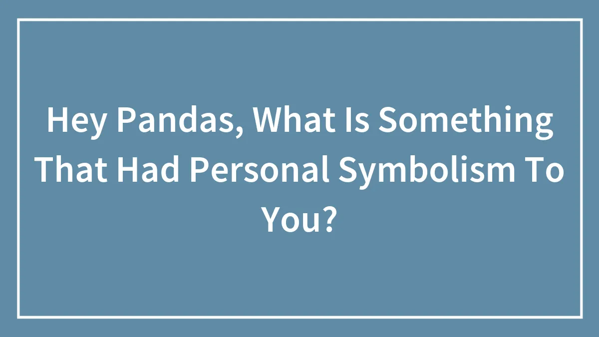 Hey Pandas, What Is Something That Had Personal Symbolism To You? (Closed)