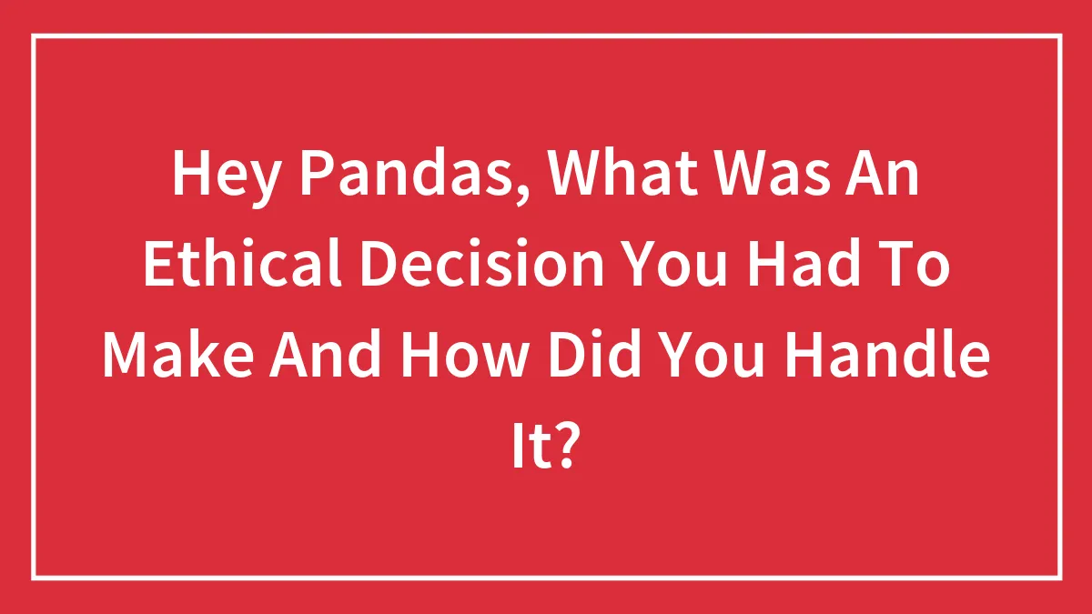 Hey Pandas, What Was An Ethical Decision You Had To Make And How Did You Handle It? (Closed)