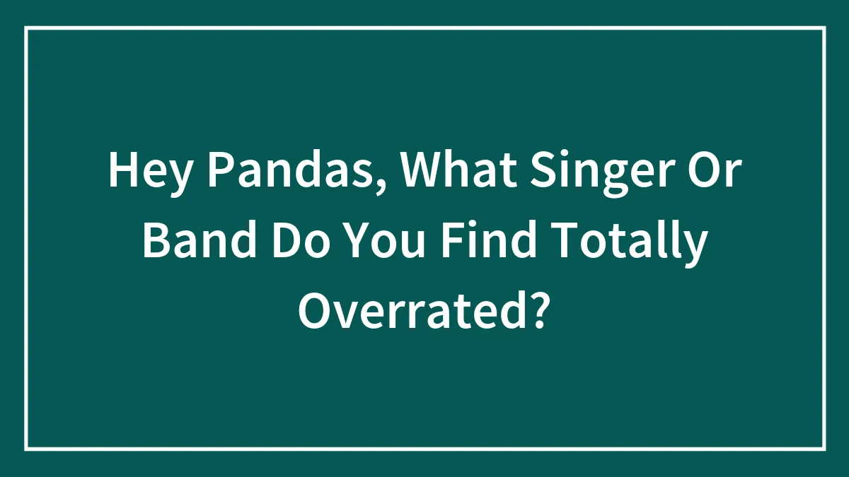 Hey Pandas, What Singer Or Band Do You Find Totally Overrated?